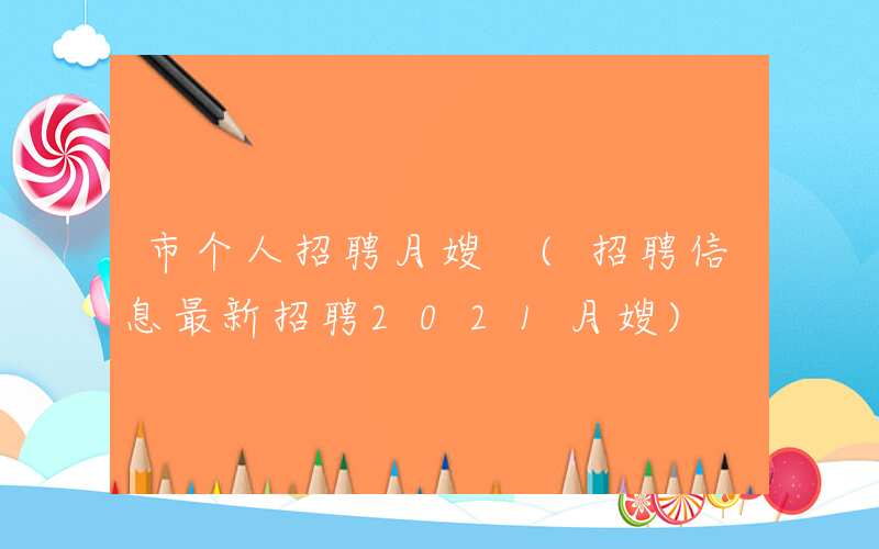 市个人招聘月嫂 (招聘信息最新招聘2021月嫂)